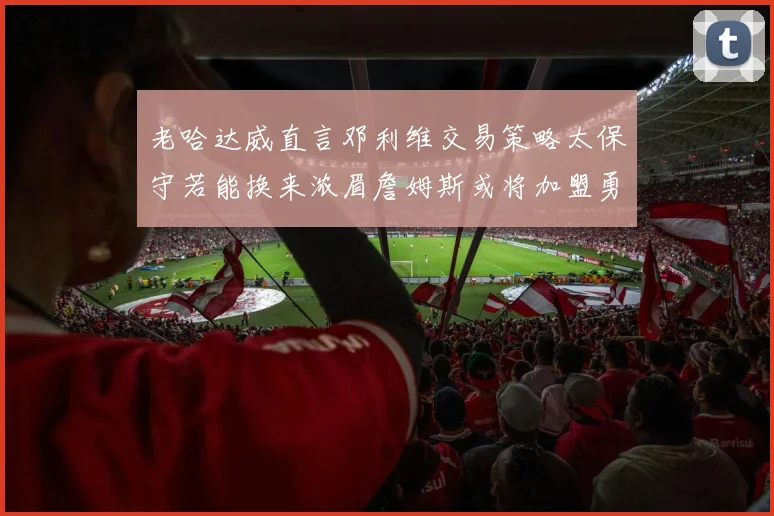 老哈达威直言邓利维交易策略太保守若能换来浓眉詹姆斯或将加盟勇士