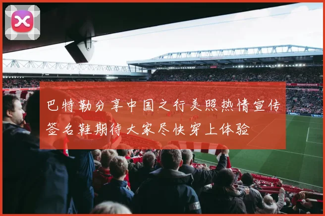 巴特勒分享中国之行美照热情宣传签名鞋期待大家尽快穿上体验
